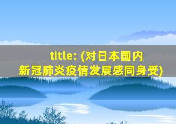 title: (对日本国内新冠肺炎疫情发展感同身受)